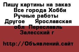  Пишу картины на заказ.  - Все города Хобби. Ручные работы » Другое   . Ярославская обл.,Переславль-Залесский г.